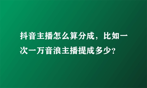 抖音主播怎么算分成，比如一次一万音浪主播提成多少？