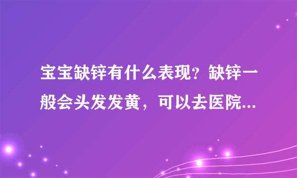 宝宝缺锌有什么表现？缺锌一般会头发发黄，可以去医院做个微量元素检测