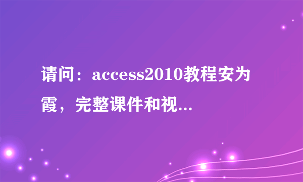 请问：access2010教程安为霞，完整课件和视频，怎么下载？谢谢。