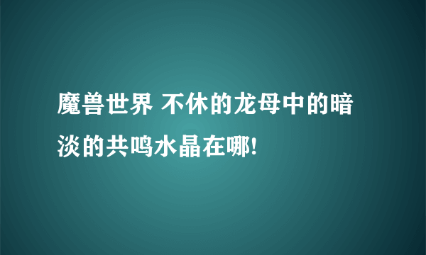 魔兽世界 不休的龙母中的暗淡的共鸣水晶在哪!