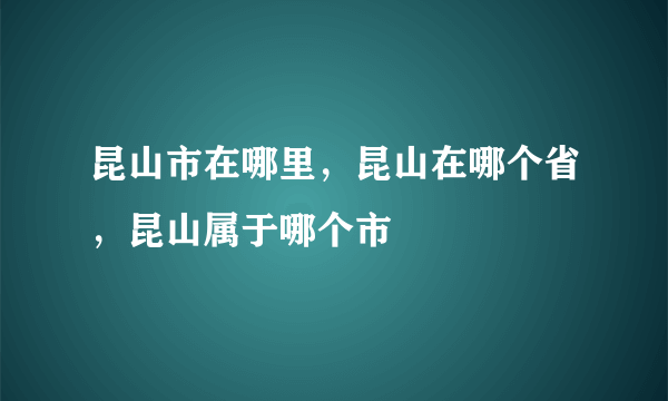 昆山市在哪里，昆山在哪个省，昆山属于哪个市