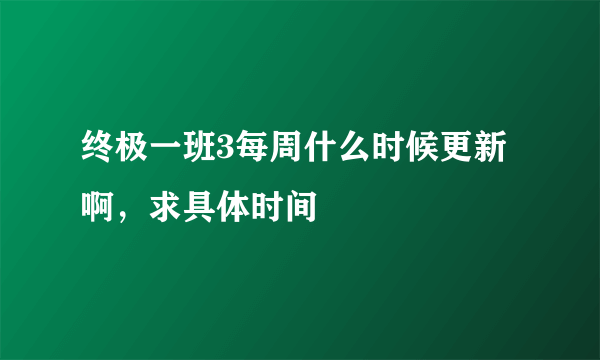 终极一班3每周什么时候更新啊，求具体时间