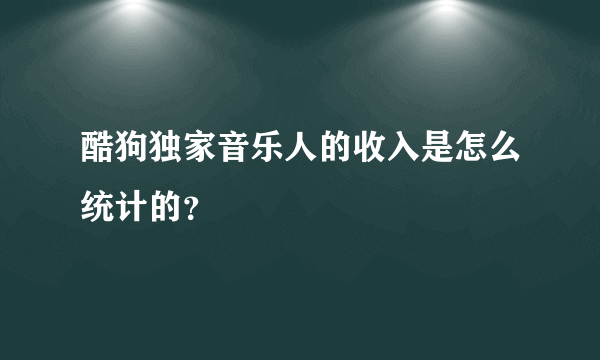 酷狗独家音乐人的收入是怎么统计的？