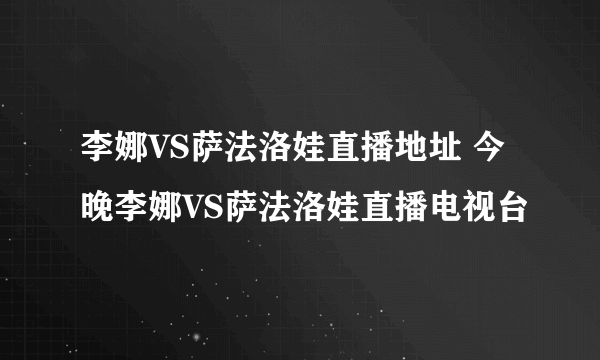 李娜VS萨法洛娃直播地址 今晚李娜VS萨法洛娃直播电视台