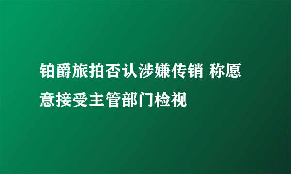 铂爵旅拍否认涉嫌传销 称愿意接受主管部门检视