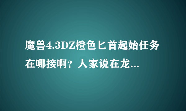 魔兽4.3DZ橙色匕首起始任务在哪接啊？人家说在龙魂，我很久没玩了，求具体副本入口在哪？