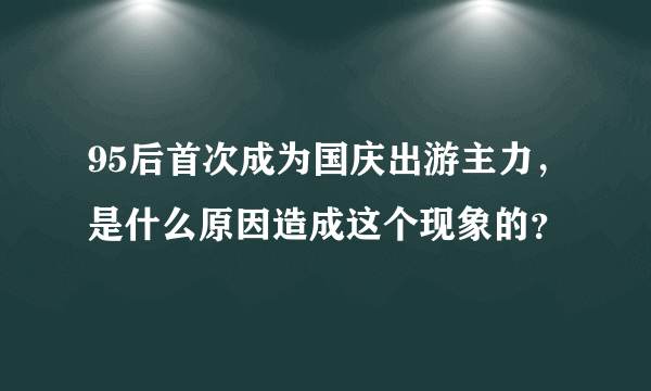 95后首次成为国庆出游主力，是什么原因造成这个现象的？