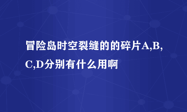 冒险岛时空裂缝的的碎片A,B,C,D分别有什么用啊