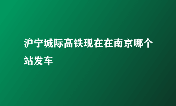 沪宁城际高铁现在在南京哪个站发车