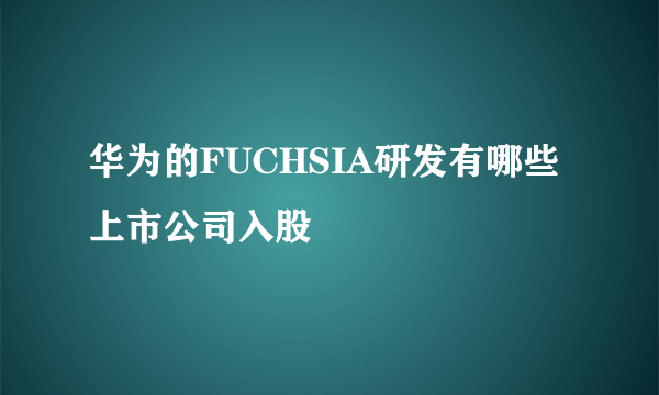 华为的FUCHSIA研发有哪些上市公司入股