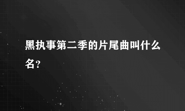 黑执事第二季的片尾曲叫什么名？