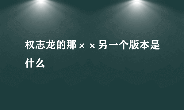 权志龙的那××另一个版本是什么