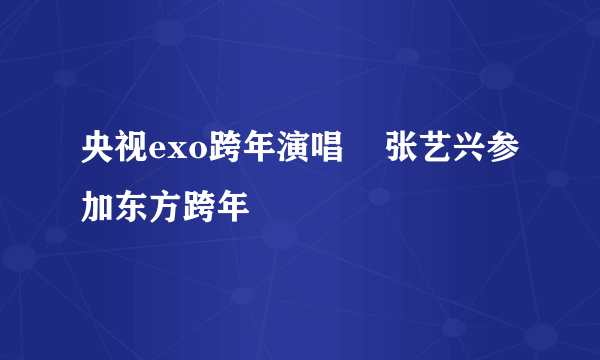 央视exo跨年演唱    张艺兴参加东方跨年