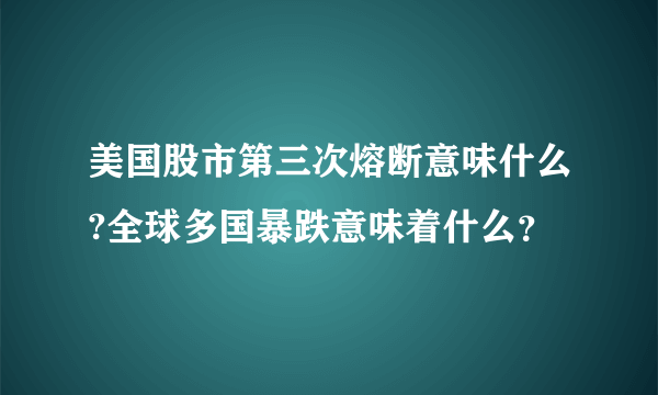 美国股市第三次熔断意味什么?全球多国暴跌意味着什么？