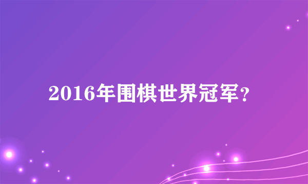 2016年围棋世界冠军？