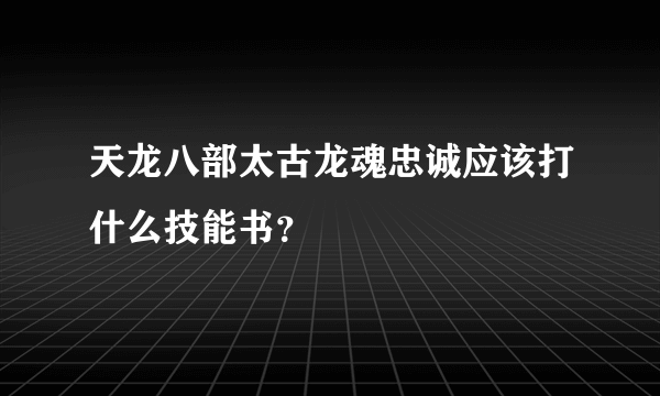 天龙八部太古龙魂忠诚应该打什么技能书？