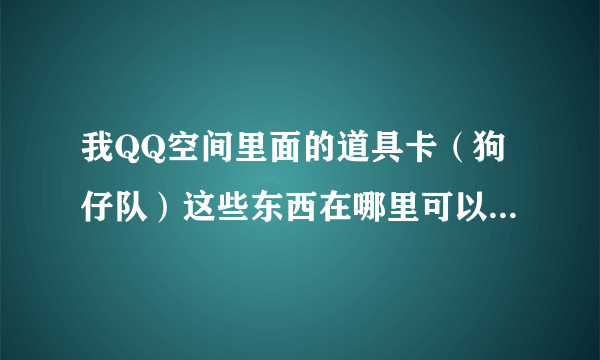 我QQ空间里面的道具卡（狗仔队）这些东西在哪里可以找到啊？？