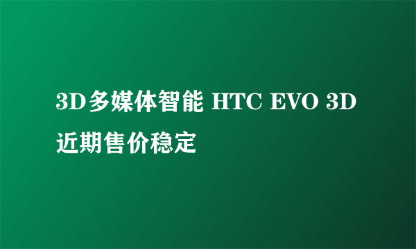 3D多媒体智能 HTC EVO 3D近期售价稳定