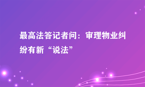 最高法答记者问：审理物业纠纷有新“说法”