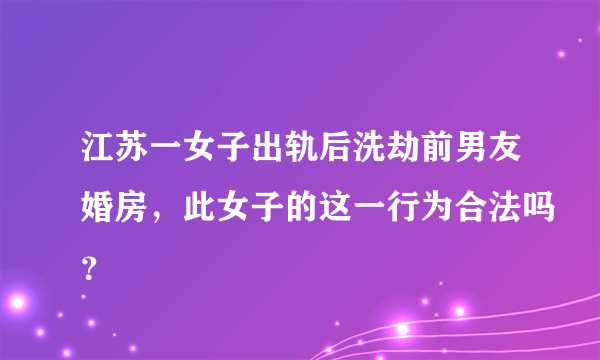 江苏一女子出轨后洗劫前男友婚房，此女子的这一行为合法吗？