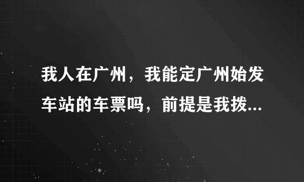 我人在广州，我能定广州始发车站的车票吗，前提是我拨打电话的时候前面加东莞的区号