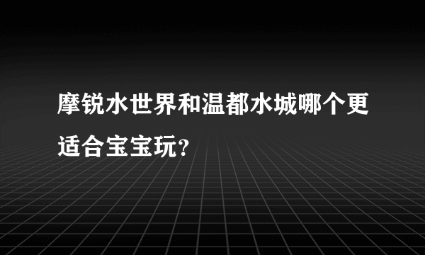 摩锐水世界和温都水城哪个更适合宝宝玩？