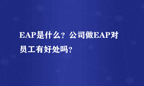 EAP是什么？公司做EAP对员工有好处吗？