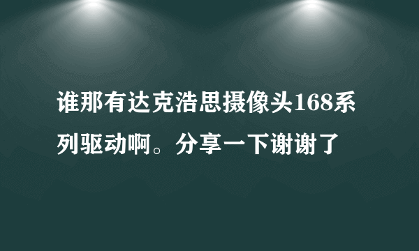 谁那有达克浩思摄像头168系列驱动啊。分享一下谢谢了