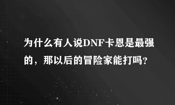 为什么有人说DNF卡恩是最强的，那以后的冒险家能打吗？