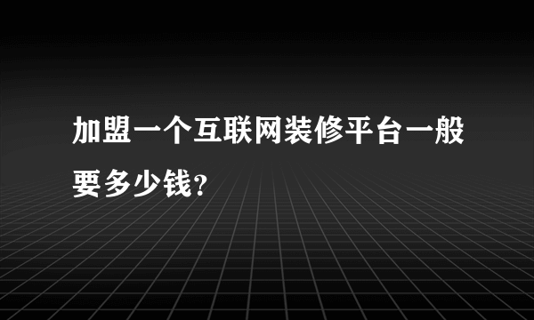 加盟一个互联网装修平台一般要多少钱？