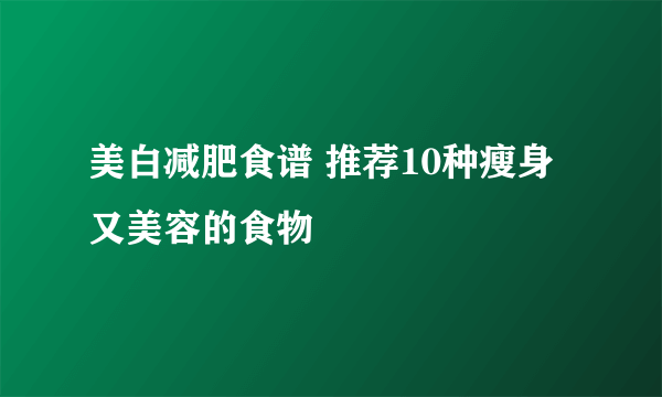 美白减肥食谱 推荐10种瘦身又美容的食物