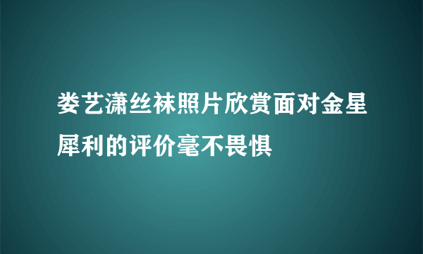 娄艺潇丝袜照片欣赏面对金星犀利的评价毫不畏惧