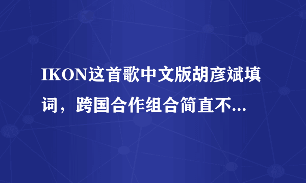 IKON这首歌中文版胡彦斌填词，跨国合作组合简直不要太强大