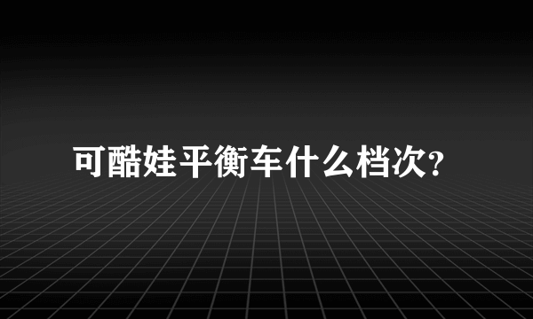 可酷娃平衡车什么档次？