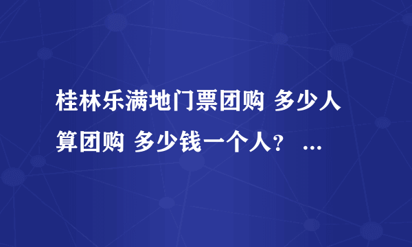 桂林乐满地门票团购 多少人算团购 多少钱一个人？ 另外有学生证多少钱？