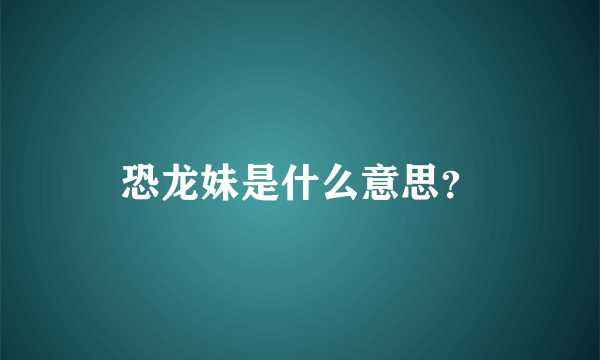 恐龙妹是什么意思？