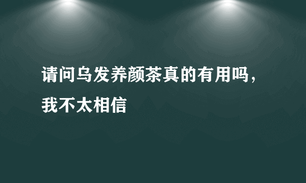 请问乌发养颜茶真的有用吗，我不太相信