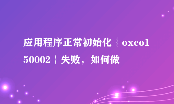 应用程序正常初始化｛oxco150002｝失败，如何做