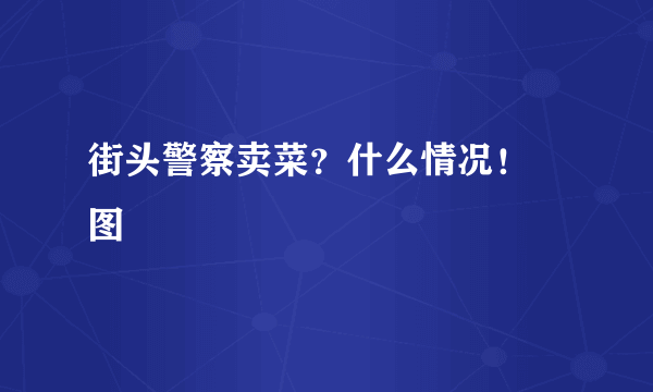 街头警察卖菜？什么情况！ 图