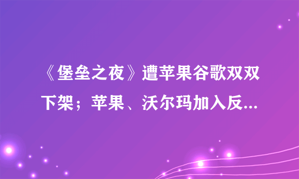 《堡垒之夜》遭苹果谷歌双双下架；苹果、沃尔玛加入反对微信禁令行列