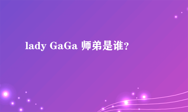 lady GaGa 师弟是谁？