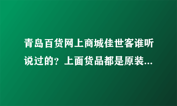 青岛百货网上商城佳世客谁听说过的？上面货品都是原装进口的吗？