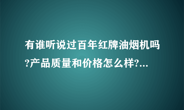 有谁听说过百年红牌油烟机吗?产品质量和价格怎么样?谢谢了~~