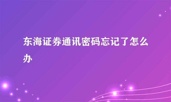 东海证券通讯密码忘记了怎么办