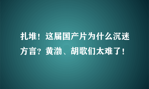 扎堆！这届国产片为什么沉迷方言？黄渤、胡歌们太难了！