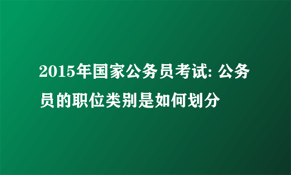 2015年国家公务员考试: 公务员的职位类别是如何划分