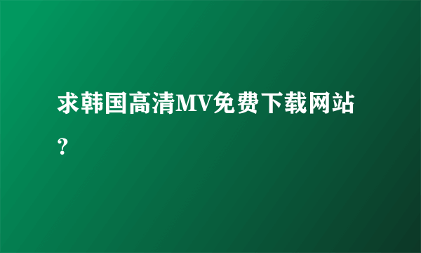 求韩国高清MV免费下载网站？