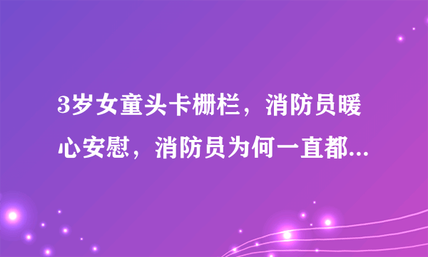 3岁女童头卡栅栏，消防员暖心安慰，消防员为何一直都是舍己的精神？