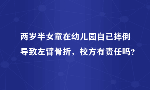 两岁半女童在幼儿园自己摔倒导致左臂骨折，校方有责任吗？