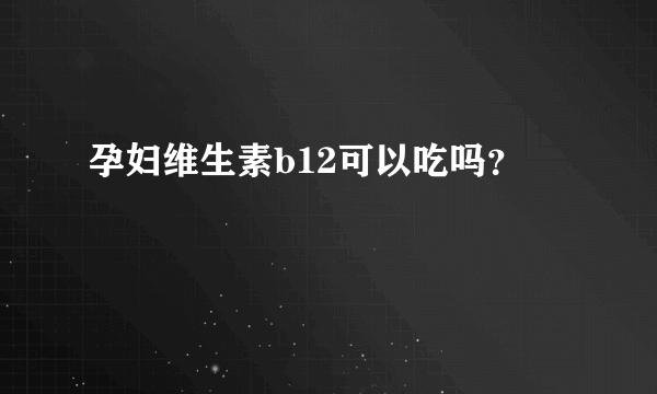 孕妇维生素b12可以吃吗？